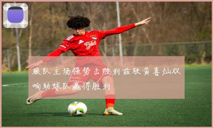 狼队主场强势击败利兹联黄喜灿双响助球队赢得胜利