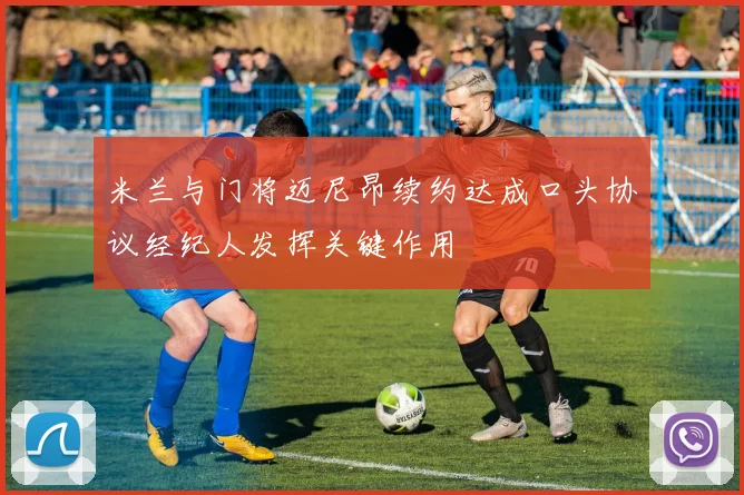 米兰与门将迈尼昂续约达成口头协议经纪人发挥关键作用