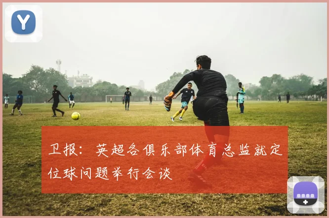 卫报：英超各俱乐部体育总监就定位球问题举行会谈