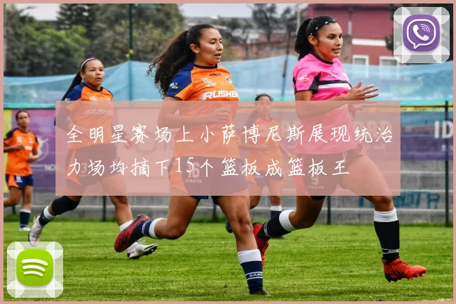 全明星赛场上小萨博尼斯展现统治力场均摘下15个篮板成篮板王