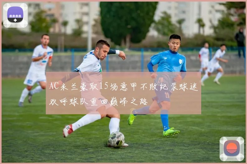 AC米兰豪取15场意甲不败纪录球迷欢呼球队重回巅峰之路